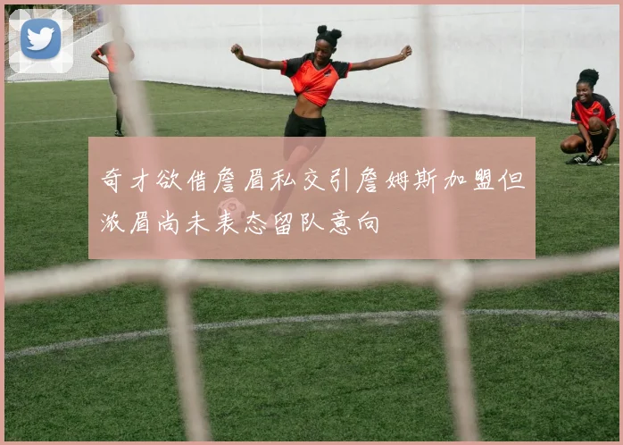 奇才欲借詹眉私交引詹姆斯加盟但浓眉尚未表态留队意向