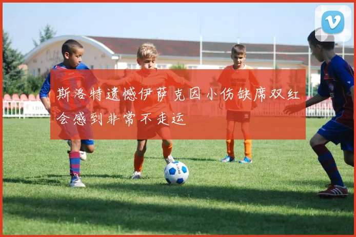 斯洛特遗憾伊萨克因小伤缺席双红会感到非常不走运