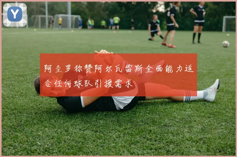 阿圭罗称赞阿尔瓦雷斯全面能力适合任何球队引援需求