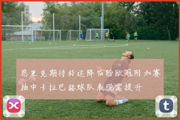 恩里克期待好运降临盼欧冠附加赛抽中卡拉巴赫球队表现需提升