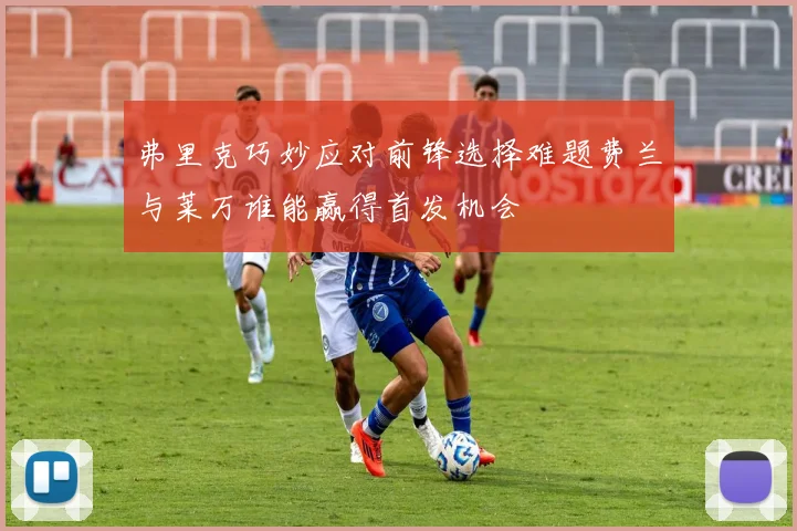 弗里克巧妙应对前锋选择难题费兰与莱万谁能赢得首发机会