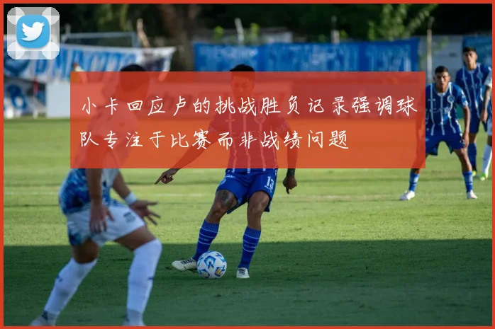 小卡回应卢的挑战胜负记录强调球队专注于比赛而非战绩问题