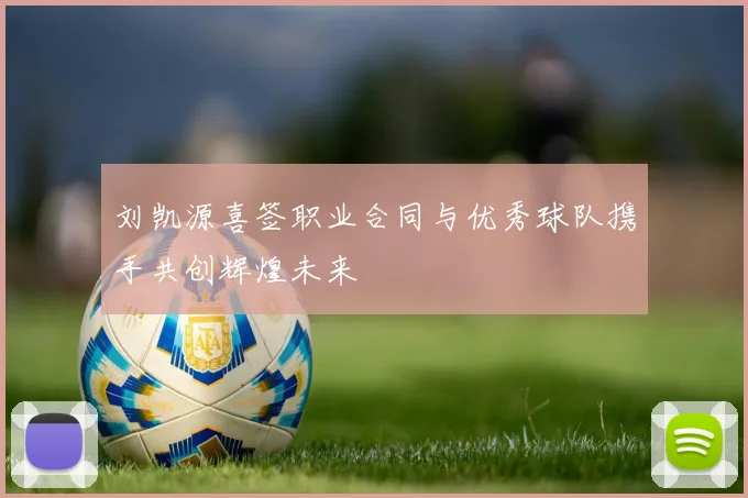 刘凯源喜签职业合同与优秀球队携手共创辉煌未来