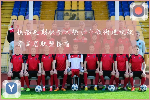 快船近期状态火热小卡领衔进攻效率高居联盟榜首