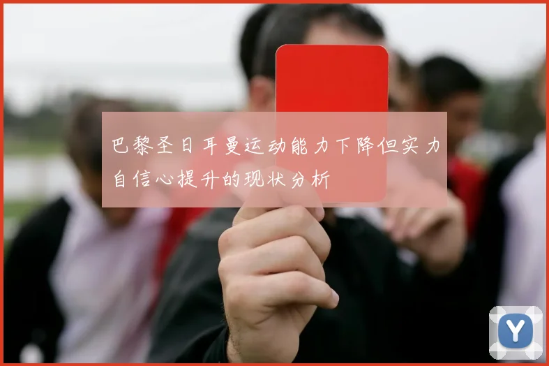 巴黎圣日耳曼运动能力下降但实力自信心提升的现状分析