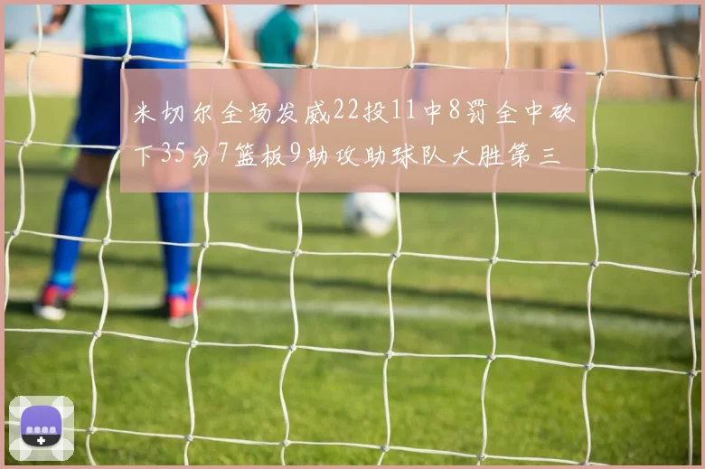 米切尔全场发威22投11中8罚全中砍下35分7篮板9助攻助球队大胜第三节独得20分
