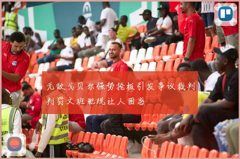 无敌戈贝尔强势抢板引发争议裁判判罚文班犯规让人困惑