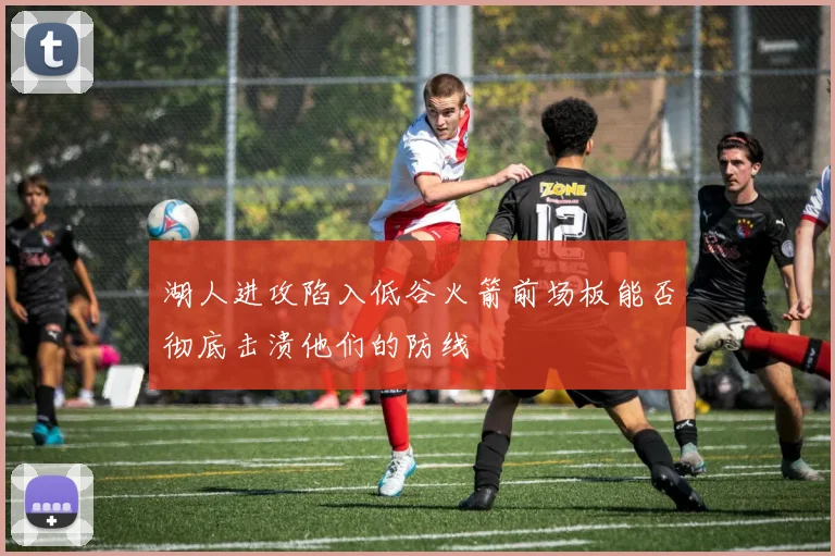 湖人进攻陷入低谷火箭前场板能否彻底击溃他们的防线