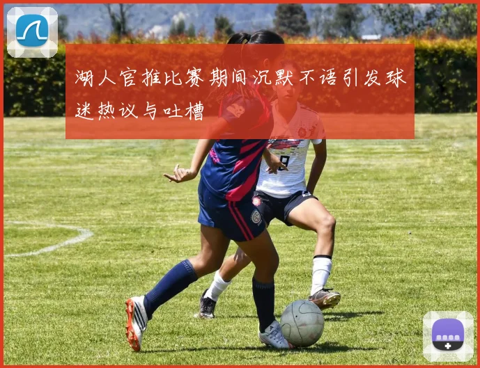 湖人官推比赛期间沉默不语引发球迷热议与吐槽