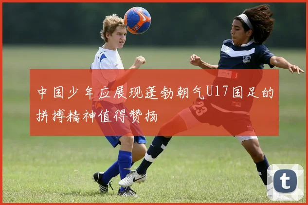 中国少年应展现蓬勃朝气U17国足的拼搏精神值得赞扬