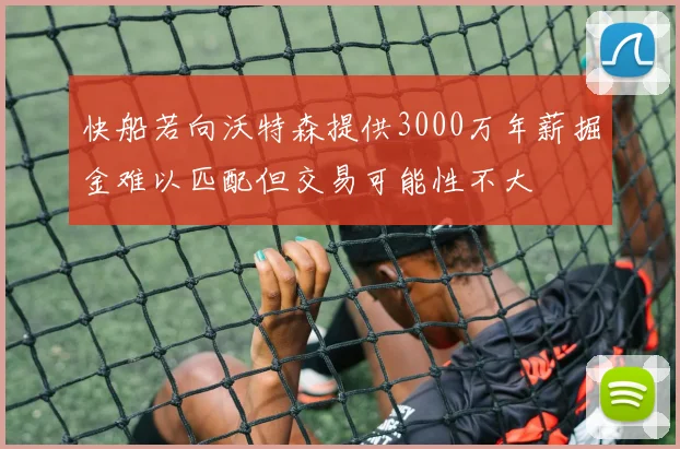 快船若向沃特森提供3000万年薪掘金难以匹配但交易可能性不大