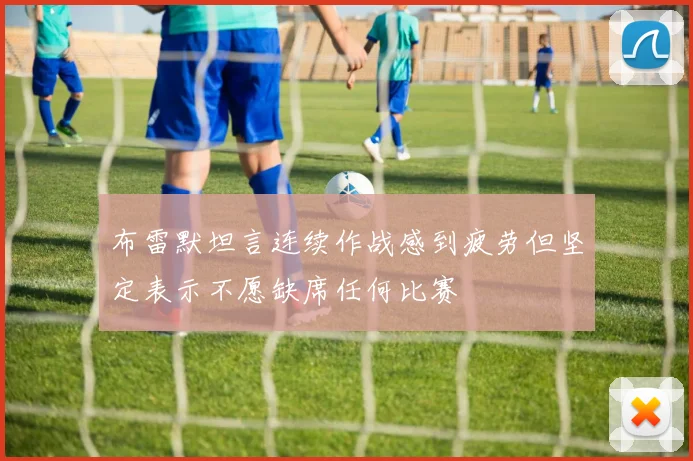 布雷默坦言连续作战感到疲劳但坚定表示不愿缺席任何比赛