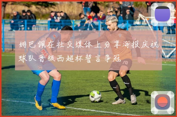 姆巴佩在社交媒体上分享海报庆祝球队晋级西超杯誓言争冠
