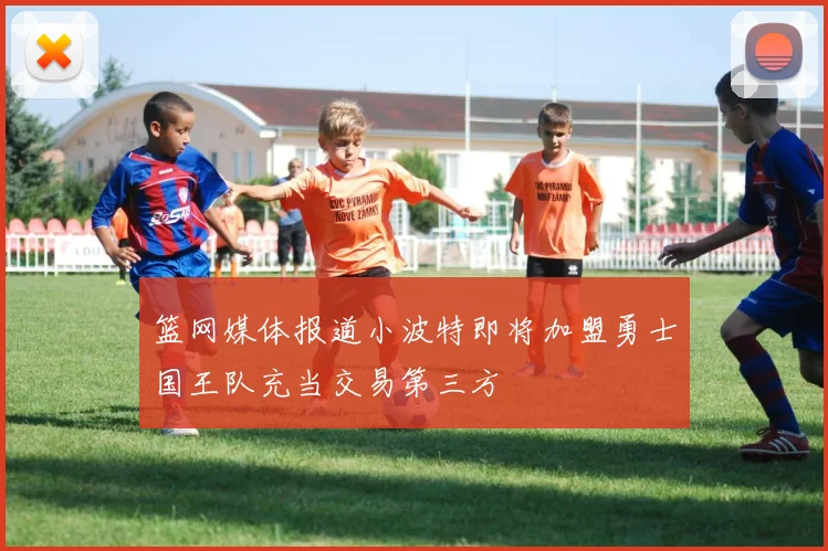 篮网媒体报道小波特即将加盟勇士国王队充当交易第三方
