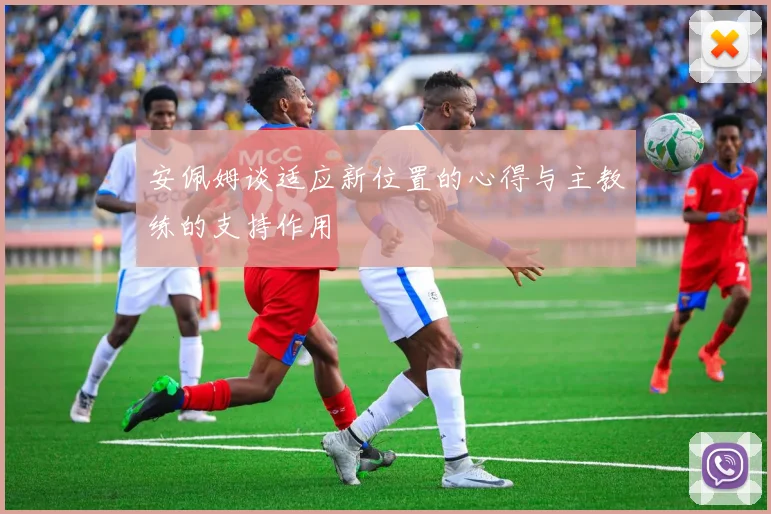 安佩姆谈适应新位置的心得与主教练的支持作用
