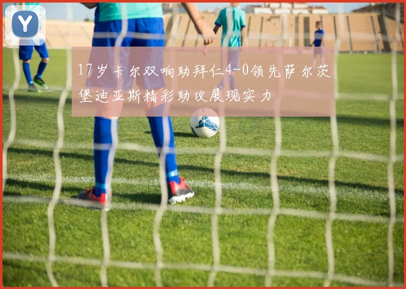 17岁卡尔双响助拜仁4-0领先萨尔茨堡迪亚斯精彩助攻展现实力