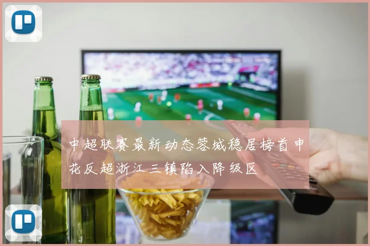 中超联赛最新动态蓉城稳居榜首申花反超浙江三镇陷入降级区
