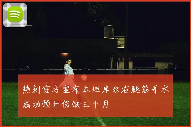 热刺官方宣布本坦库尔右腿筋手术成功预计伤缺三个月