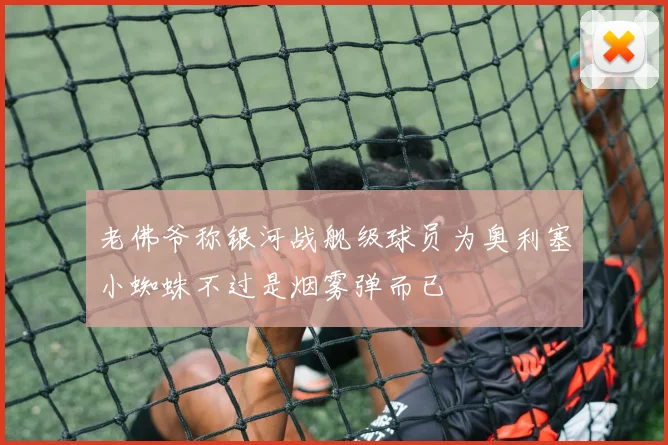 老佛爷称银河战舰级球员为奥利塞小蜘蛛不过是烟雾弹而已