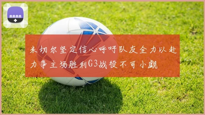 米切尔坚定信心呼吁队友全力以赴力争主场胜利G3战役不可小觑